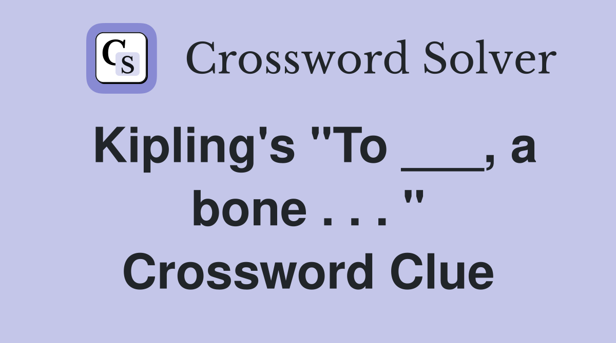 Kipling's "To ___, a bone . . . " Crossword Clue