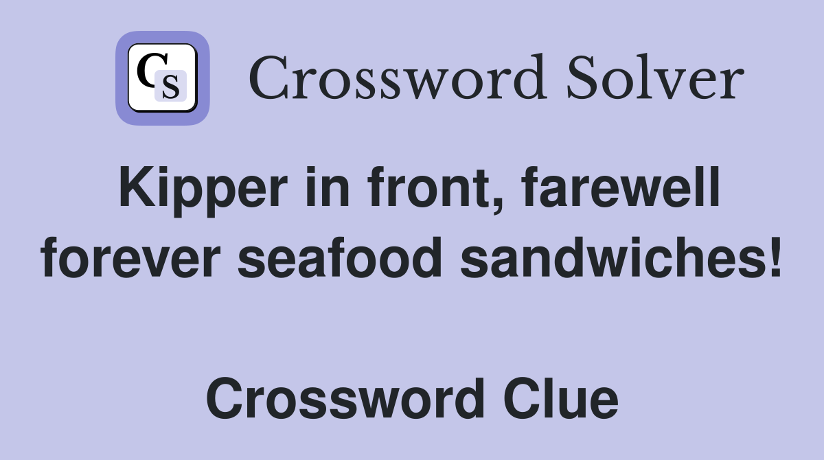 Kipper in front, farewell forever seafood sandwiches!  Crossword Clue