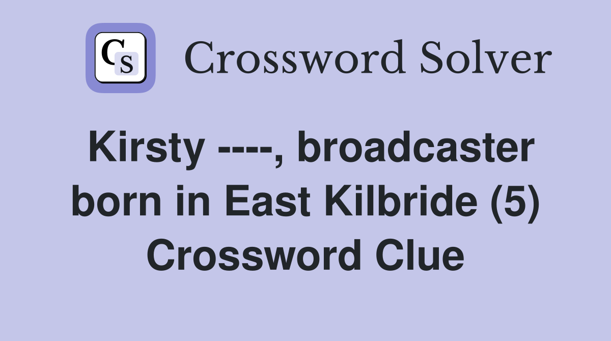 Kirsty ----, broadcaster born in East Kilbride (5) Crossword Clue