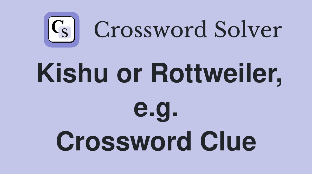 Kishu or Rottweiler, e.g. Crossword Clue