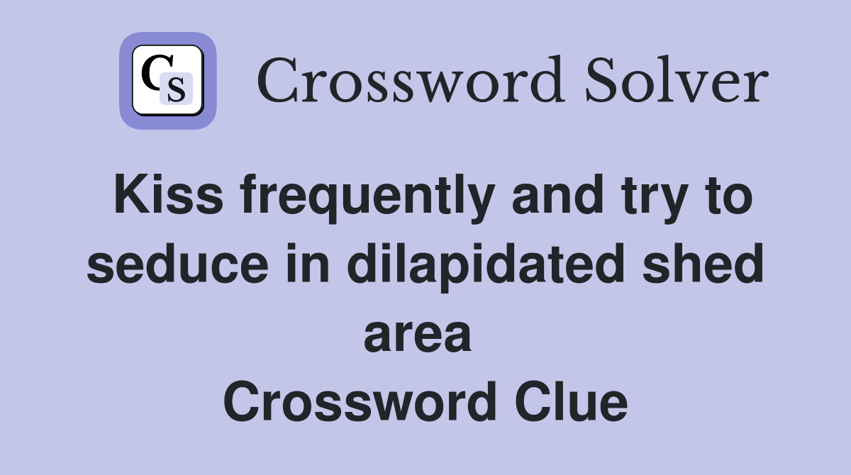 Kiss frequently and try to seduce in dilapidated shed area  Crossword Clue