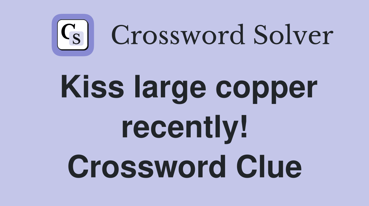 Kiss large copper recently! Crossword Clue