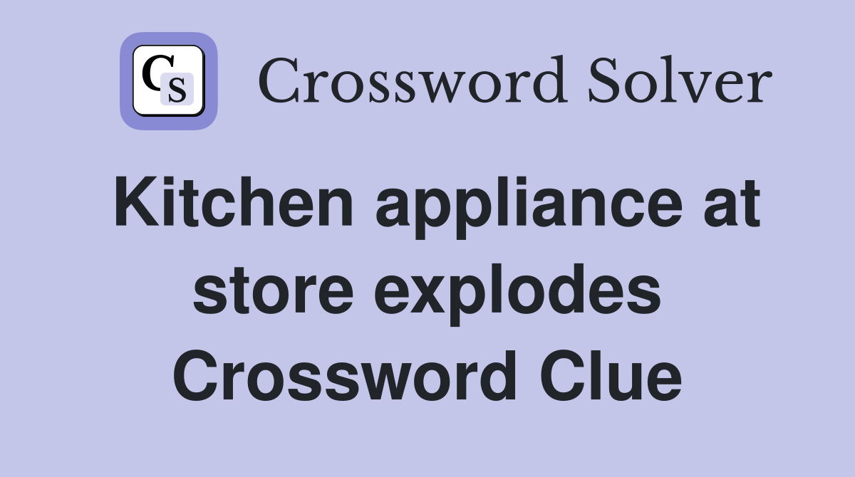 Kitchen appliance at store explodes Crossword Clue
