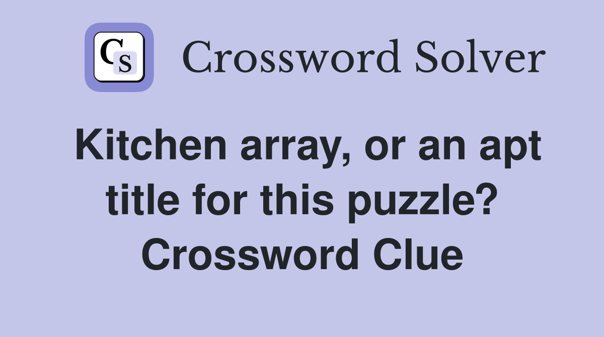 Kitchen array, or an apt title for this puzzle? Crossword Clue