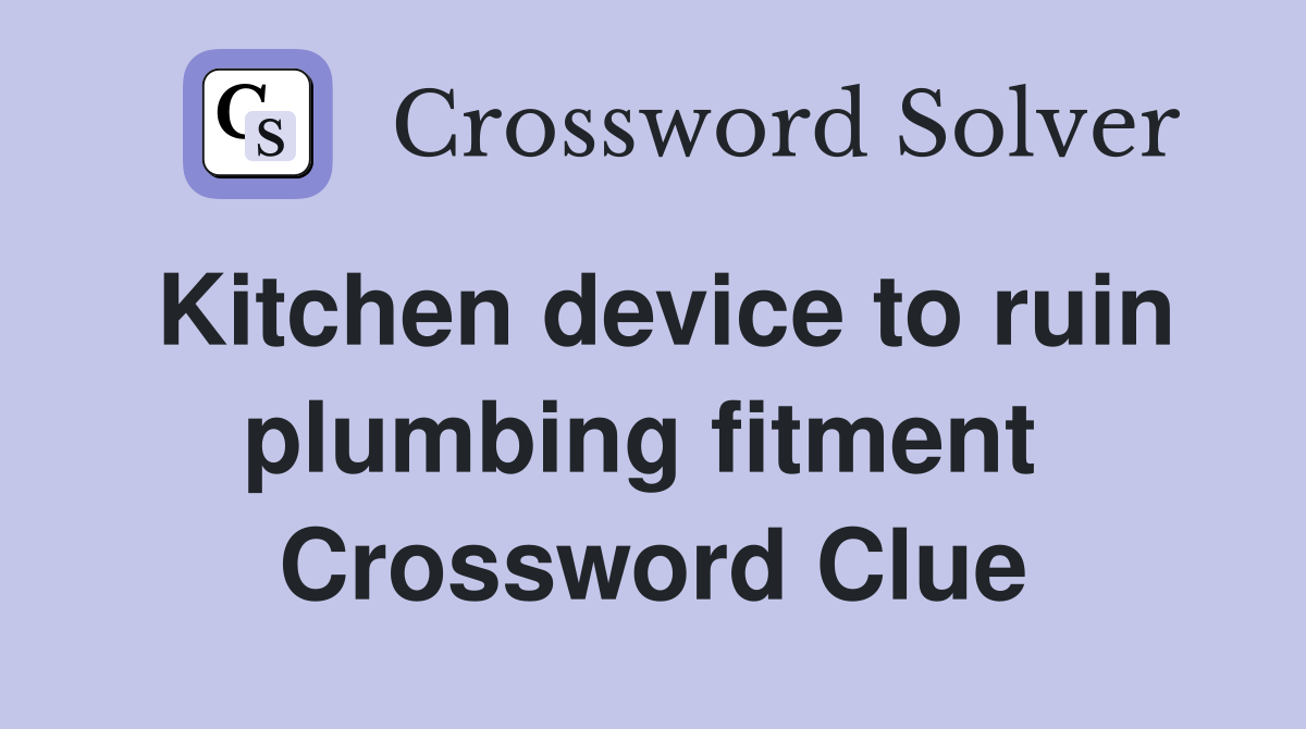 Kitchen device to ruin plumbing fitment  Crossword Clue