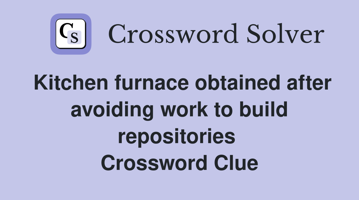 Kitchen furnace obtained after avoiding work to build repositories  Crossword Clue