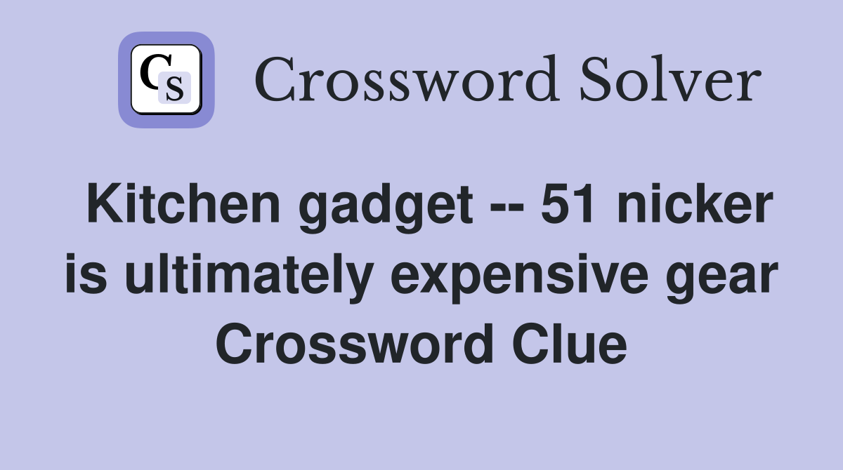 Kitchen gadget -- 51 nicker is ultimately expensive gear Crossword Clue