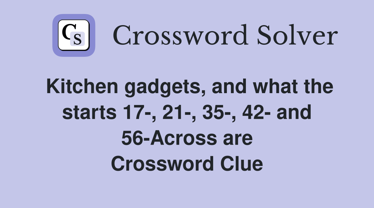 Kitchen gadgets, and what the starts 17-, 21-, 35-, 42- and 56-Across are Crossword Clue