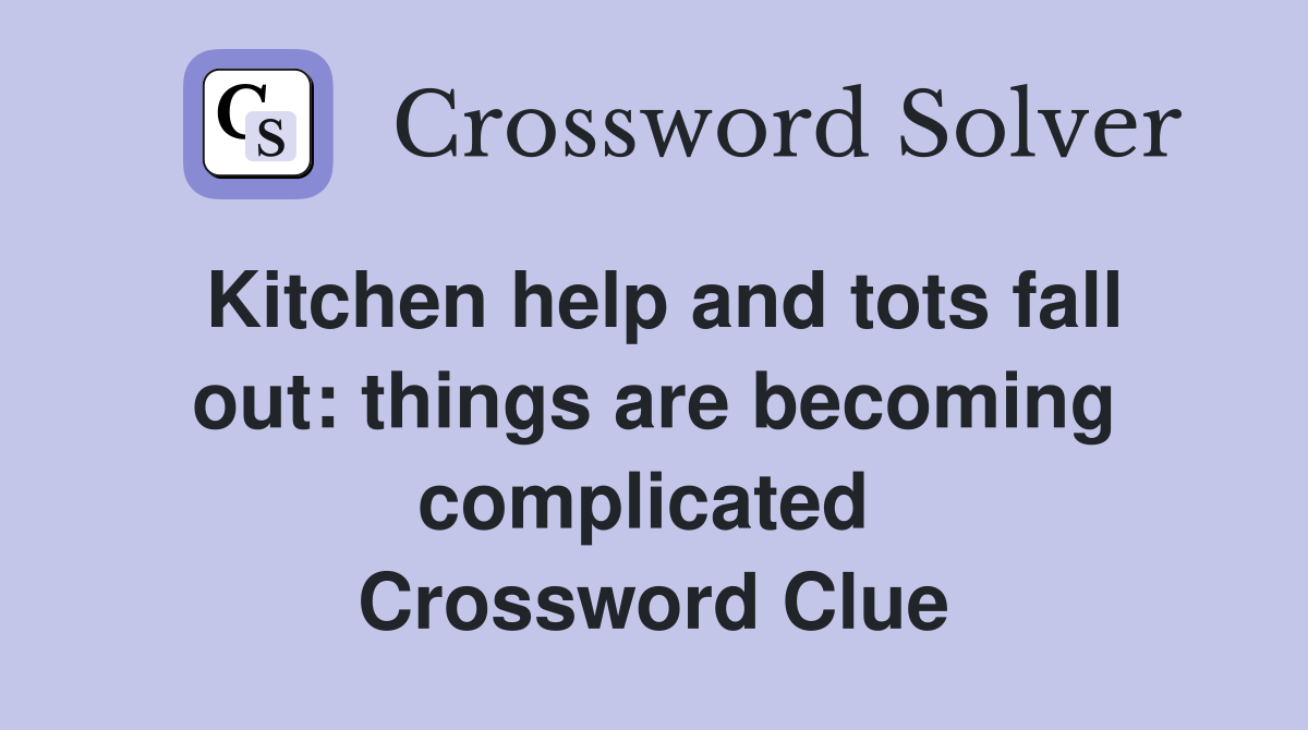 Kitchen help and tots fall out: things are becoming complicated  Crossword Clue