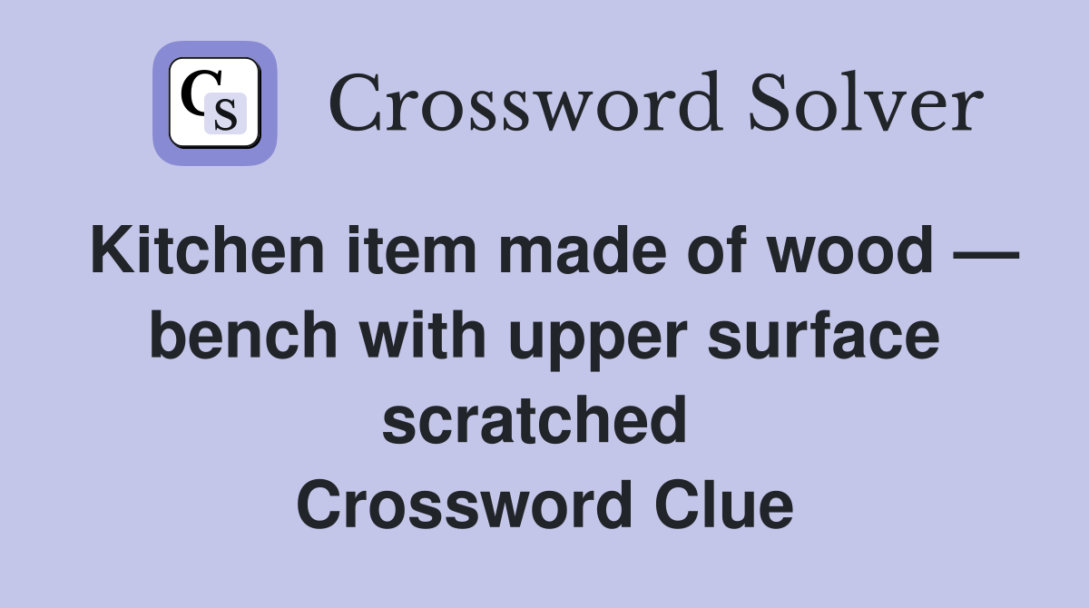 Kitchen item made of wood — bench with upper surface scratched  Crossword Clue
