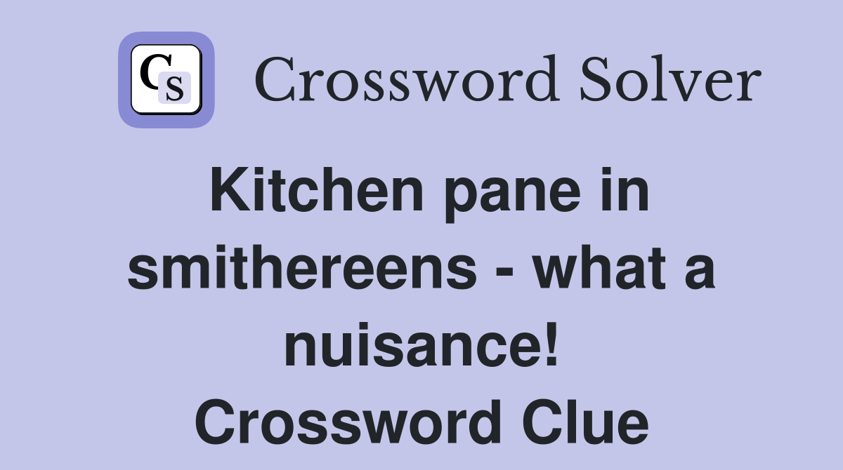 Kitchen pane in smithereens - what a nuisance! Crossword Clue