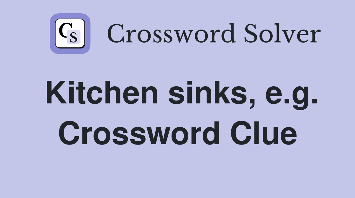 Kitchen sinks, e.g. Crossword Clue