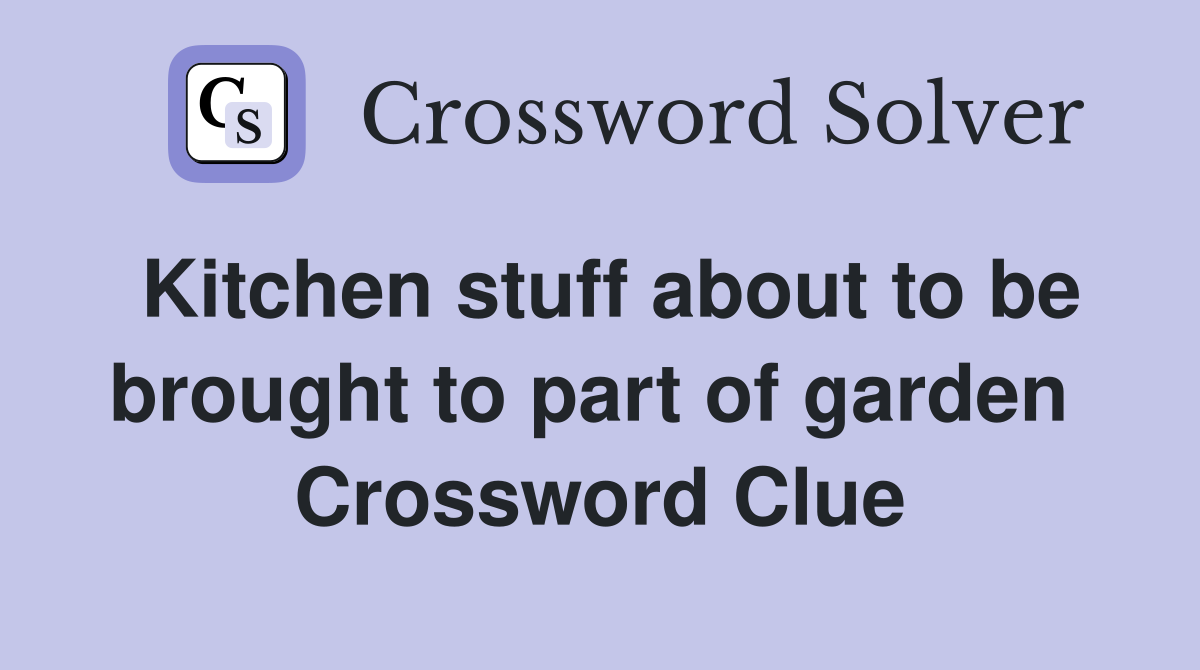 Kitchen stuff about to be brought to part of garden  Crossword Clue