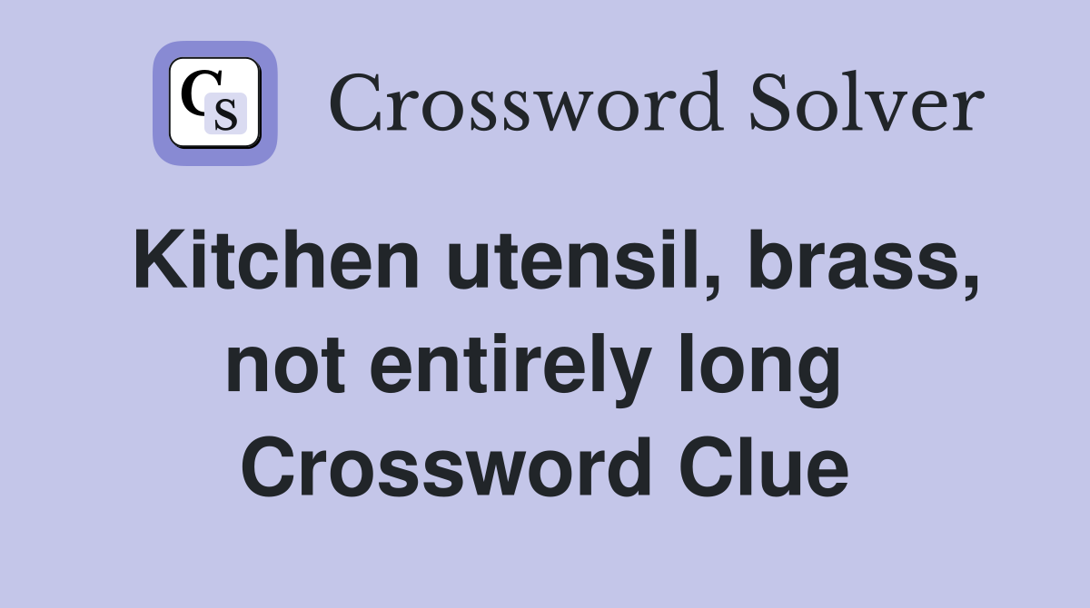 Kitchen utensil, brass, not entirely long  Crossword Clue