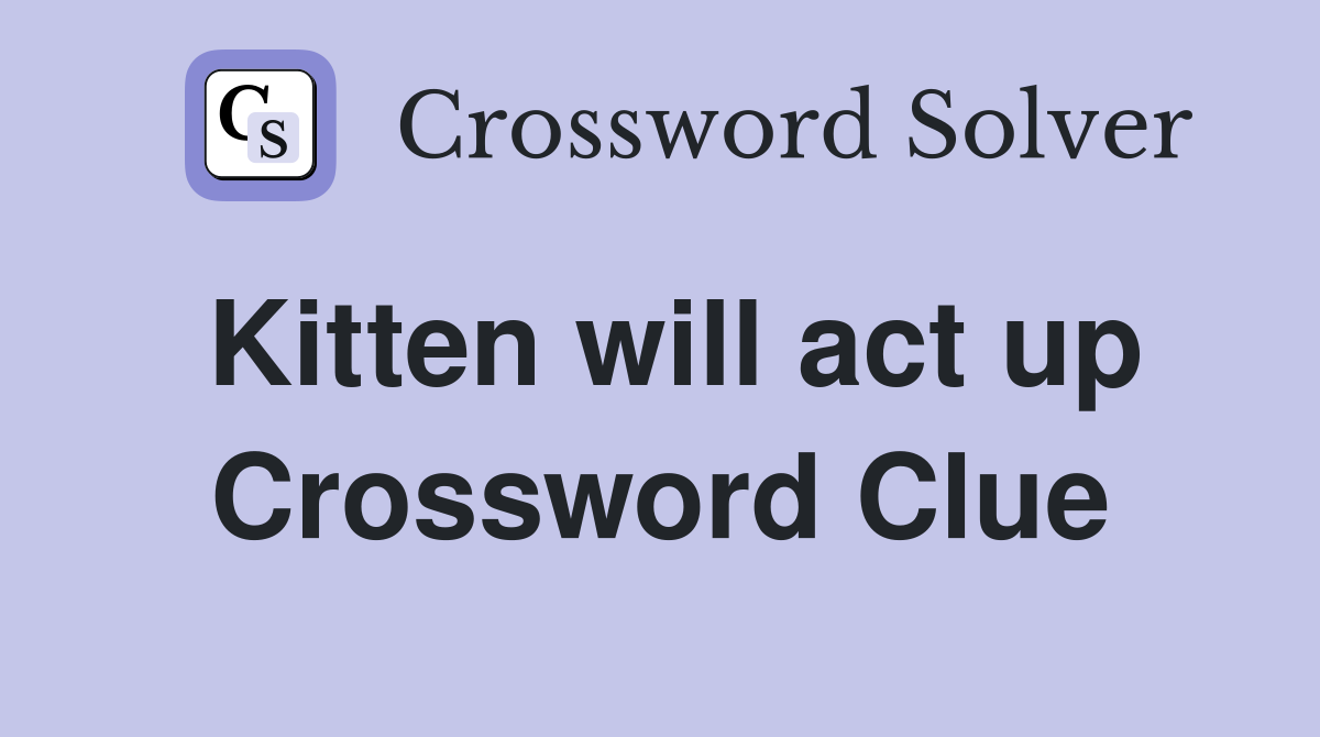 Kitten will act up Crossword Clue