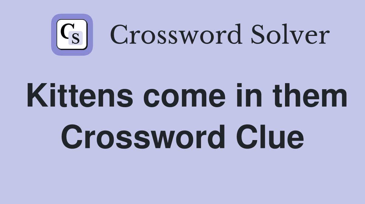 Kittens come in them Crossword Clue