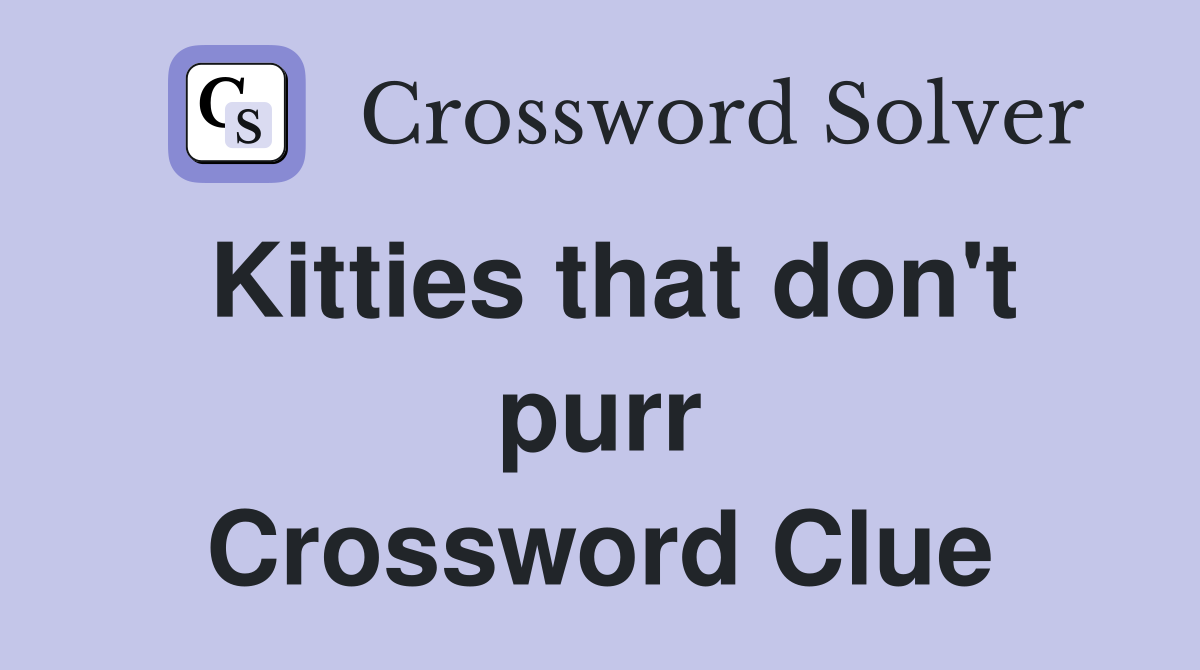 Kitties that don't purr Crossword Clue