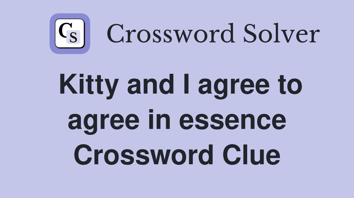 Kitty and I agree to agree in essence Crossword Clue