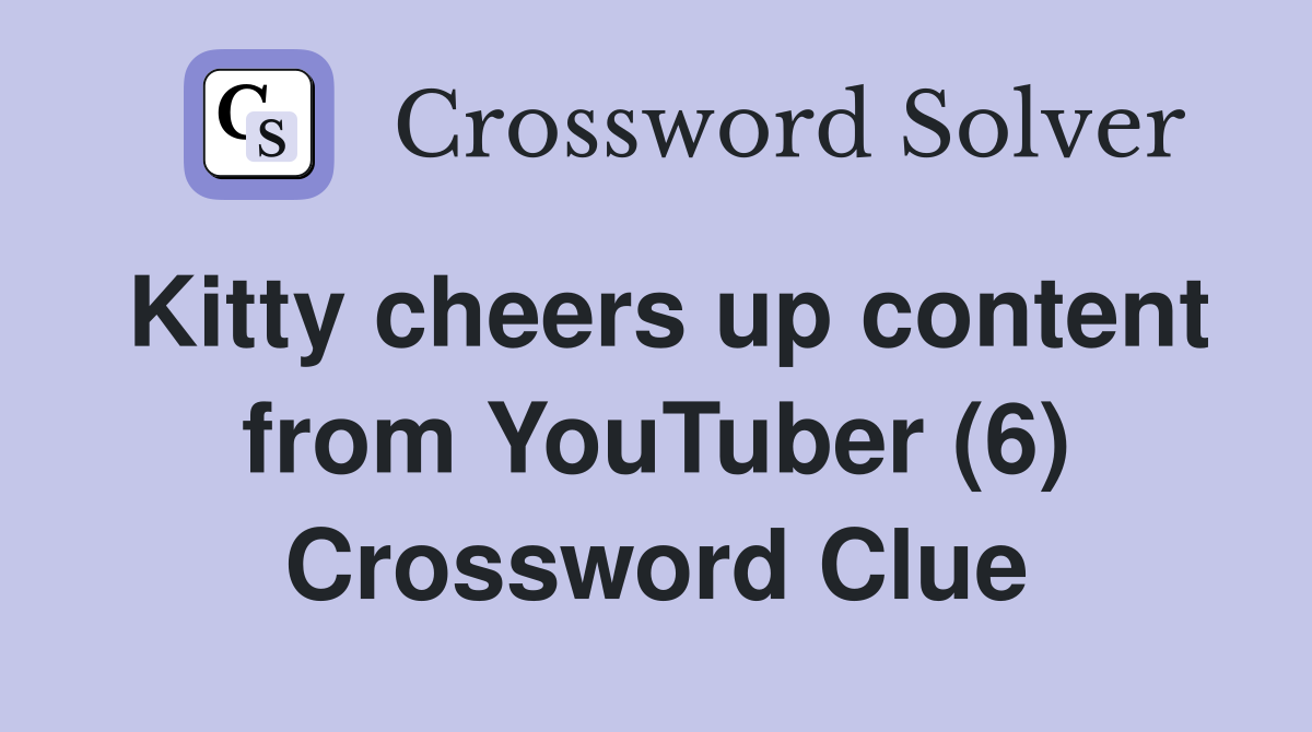 Kitty cheers up content from YouTuber (6) Crossword Clue