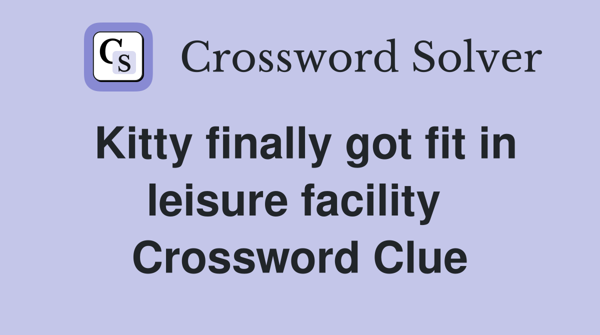 Kitty finally got fit in leisure facility  Crossword Clue