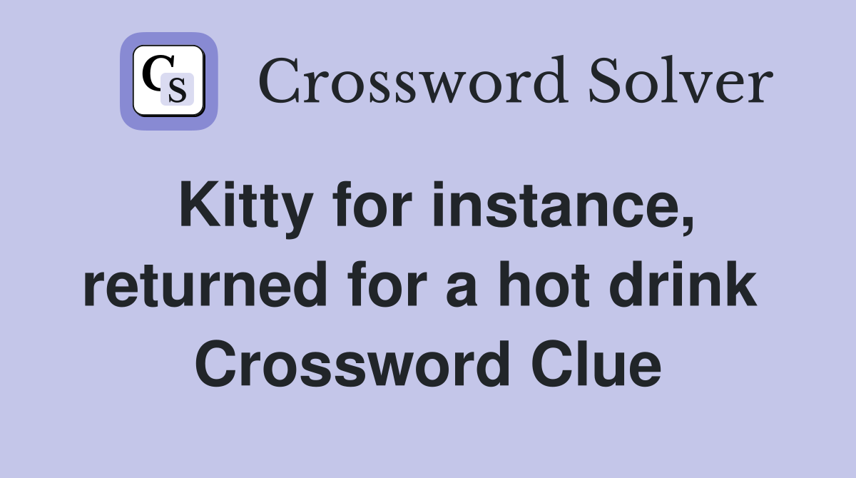 Kitty for instance, returned for a hot drink  Crossword Clue