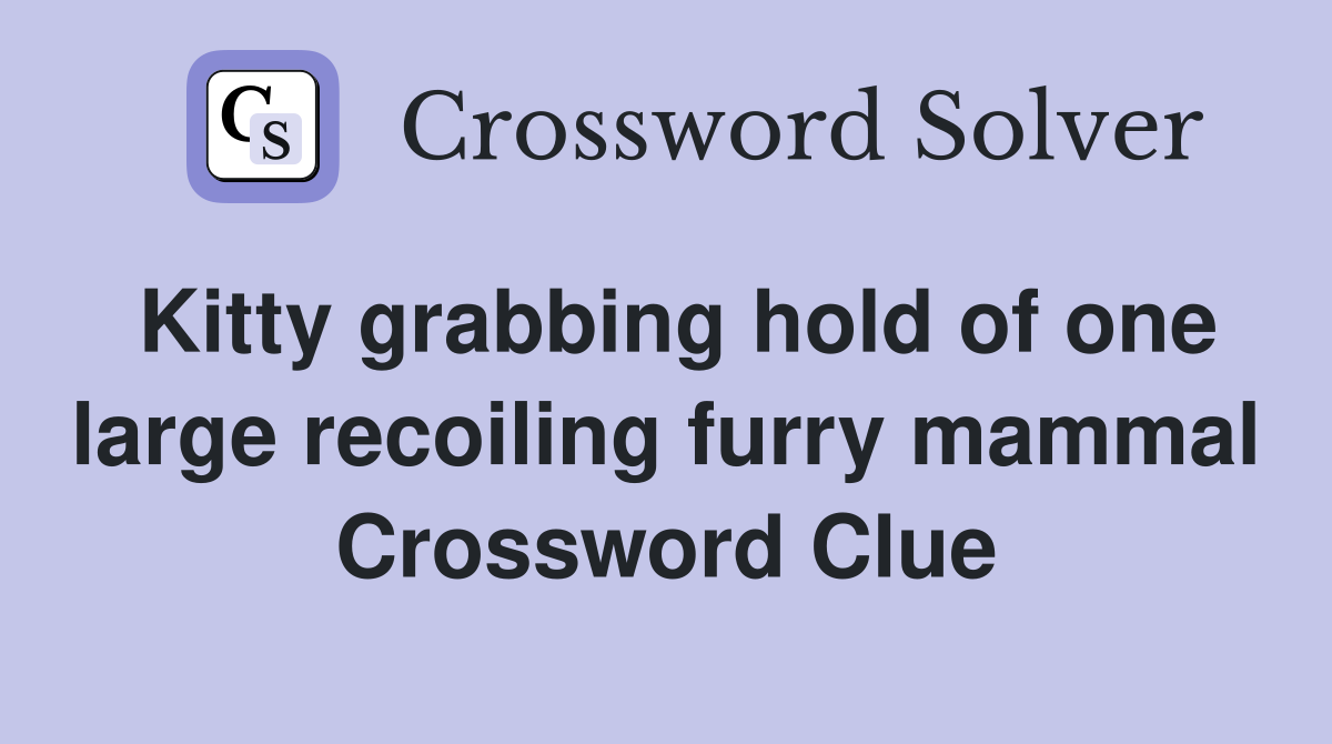 Kitty grabbing hold of one large recoiling furry mammal Crossword Clue