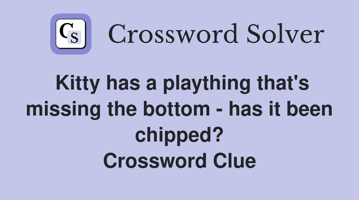 Kitty has a plaything that's missing the bottom - has it been chipped? Crossword Clue