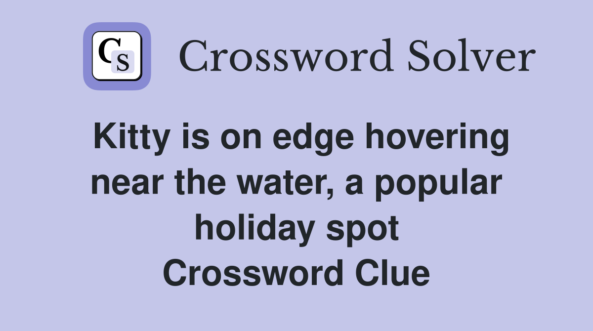 Kitty is on edge hovering near the water, a popular holiday spot Crossword Clue