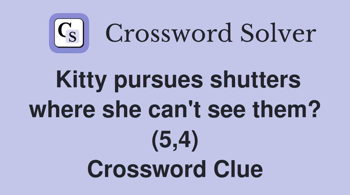 Kitty pursues shutters where she can't see them? (5,4) Crossword Clue
