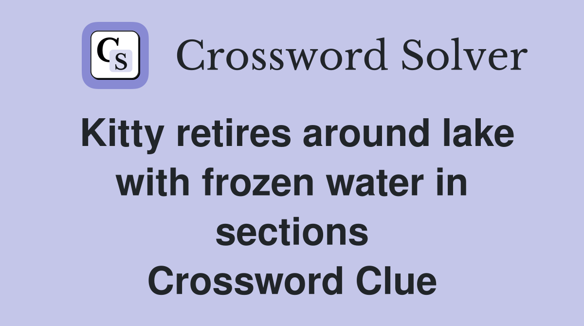 Kitty retires around lake with frozen water in sections Crossword Clue