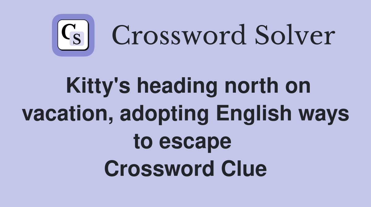 Kitty's heading north on vacation, adopting English ways to escape  Crossword Clue