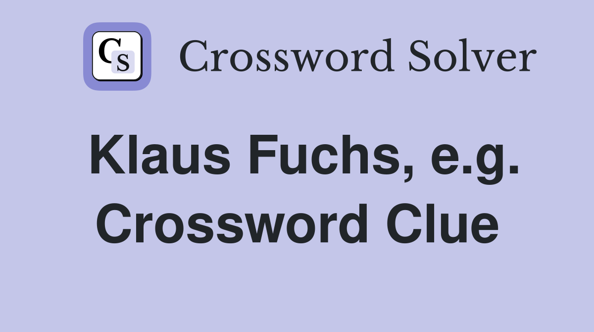 Klaus Fuchs, e.g. Crossword Clue