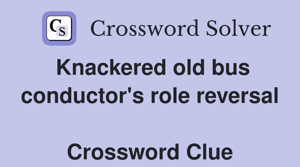 Knackered old bus conductor's role reversal  Crossword Clue