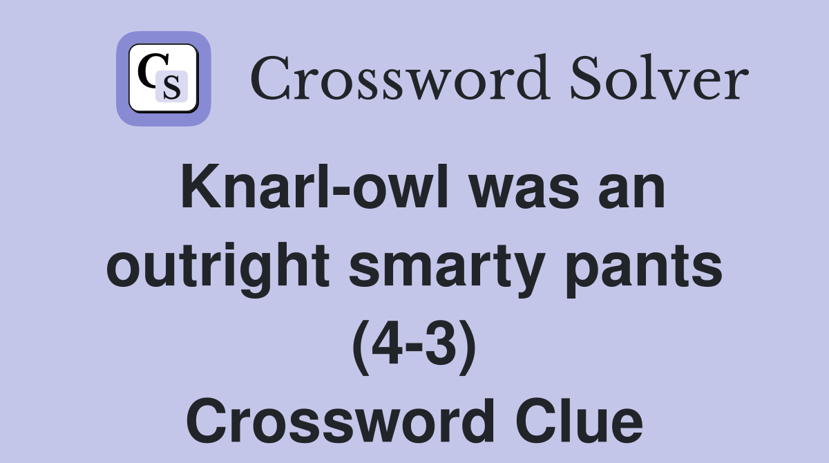 Knarl-owl was an outright smarty pants (4-3) Crossword Clue