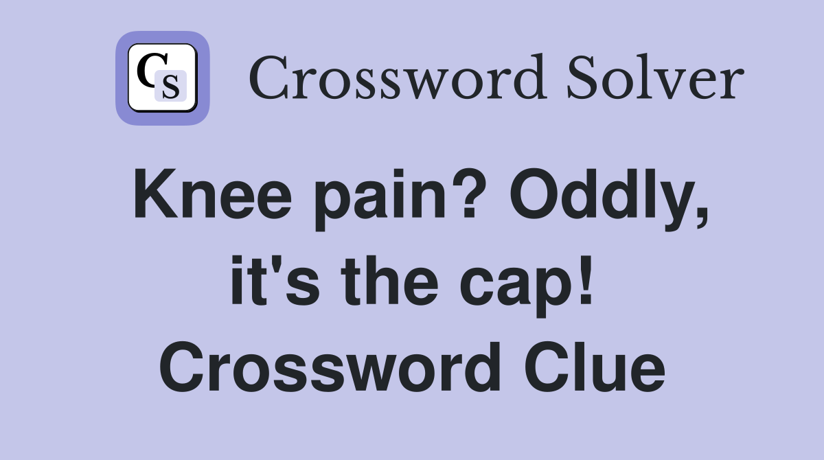 Knee pain? Oddly, it's the cap! Crossword Clue