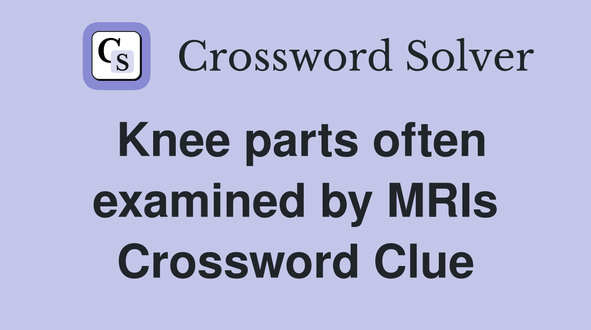 Knee parts often examined by MRIs Crossword Clue
