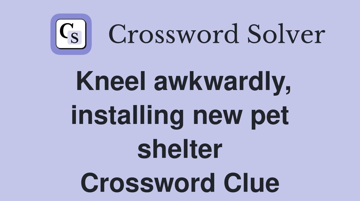 Kneel awkwardly, installing new pet shelter Crossword Clue