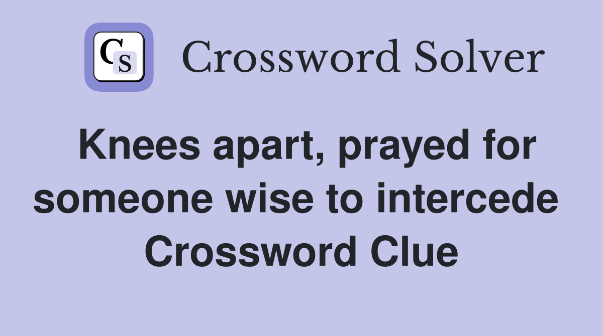 Knees apart, prayed for someone wise to intercede  Crossword Clue