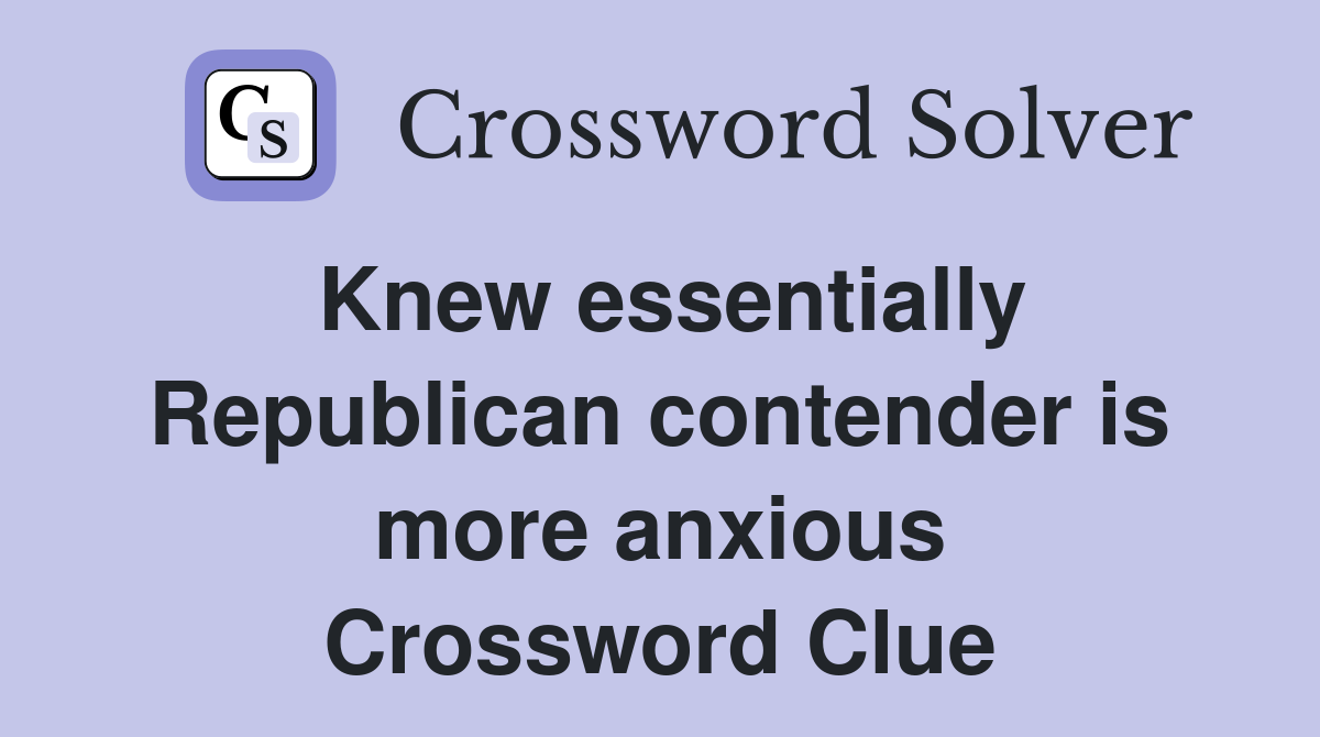 Knew essentially Republican contender is more anxious Crossword Clue
