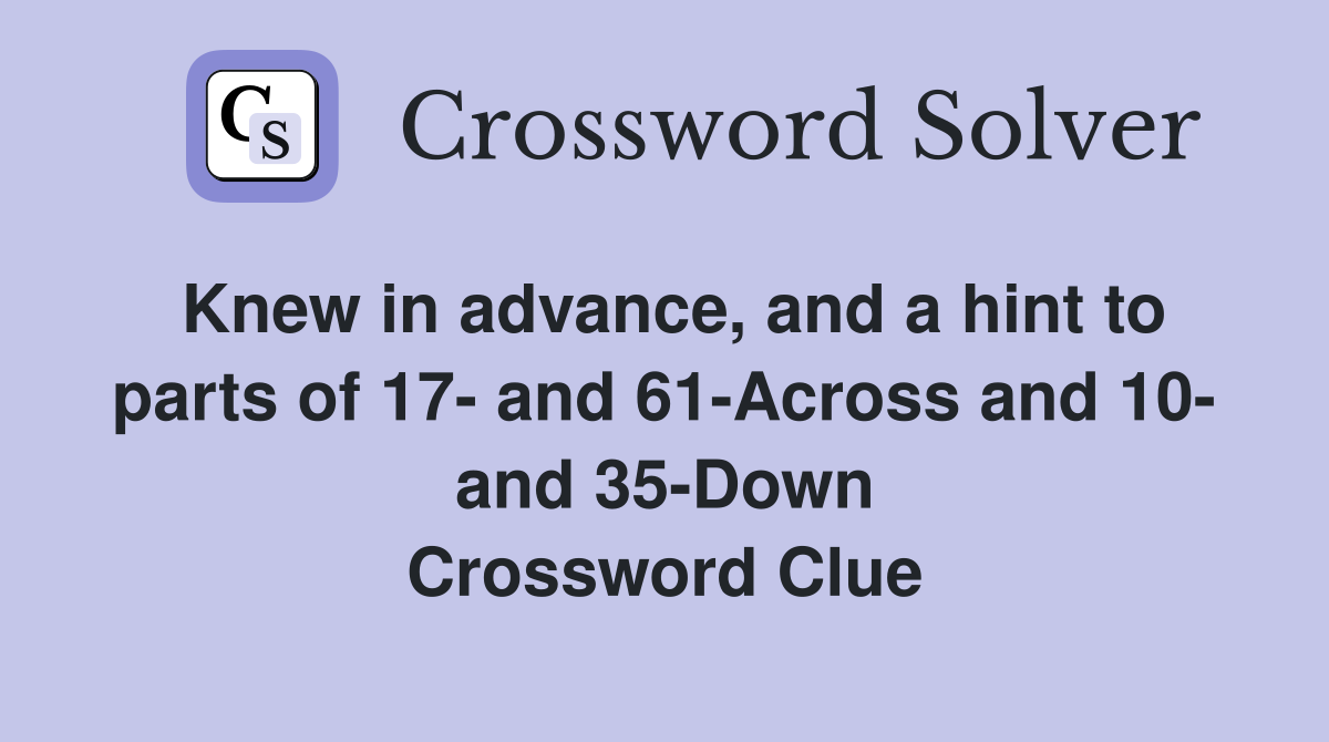 Knew in advance, and a hint to parts of 17- and 61-Across and 10- and 35-Down Crossword Clue