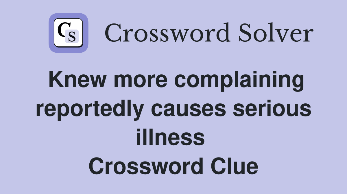 Knew more complaining reportedly causes serious illness  Crossword Clue