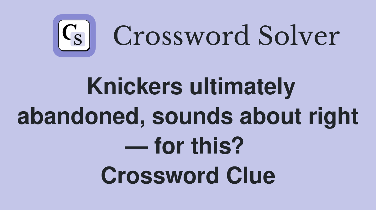 Knickers ultimately abandoned, sounds about right — for this?  Crossword Clue