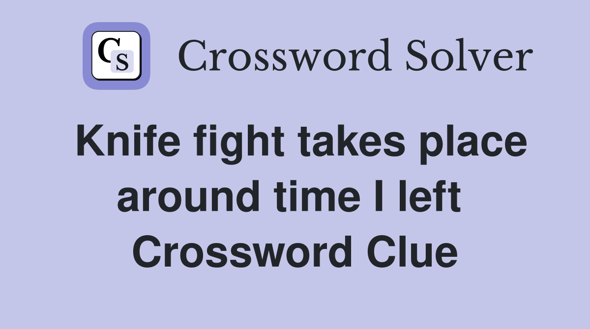 Knife fight takes place around time I left  Crossword Clue