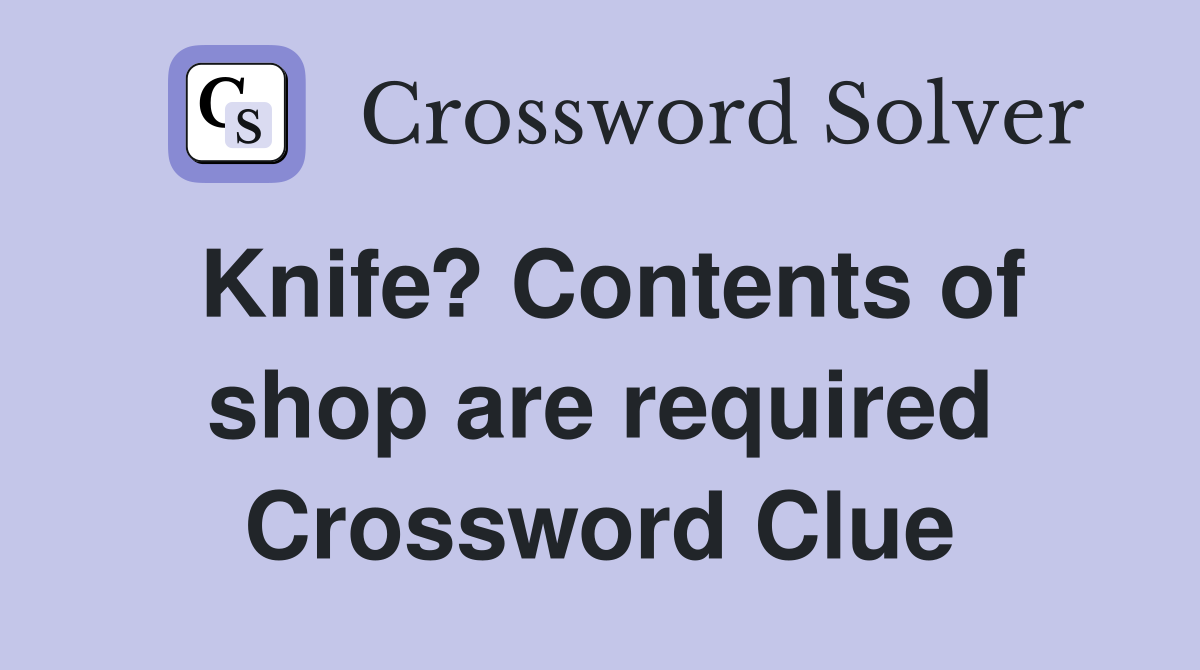 Knife? Contents of shop are required Crossword Clue