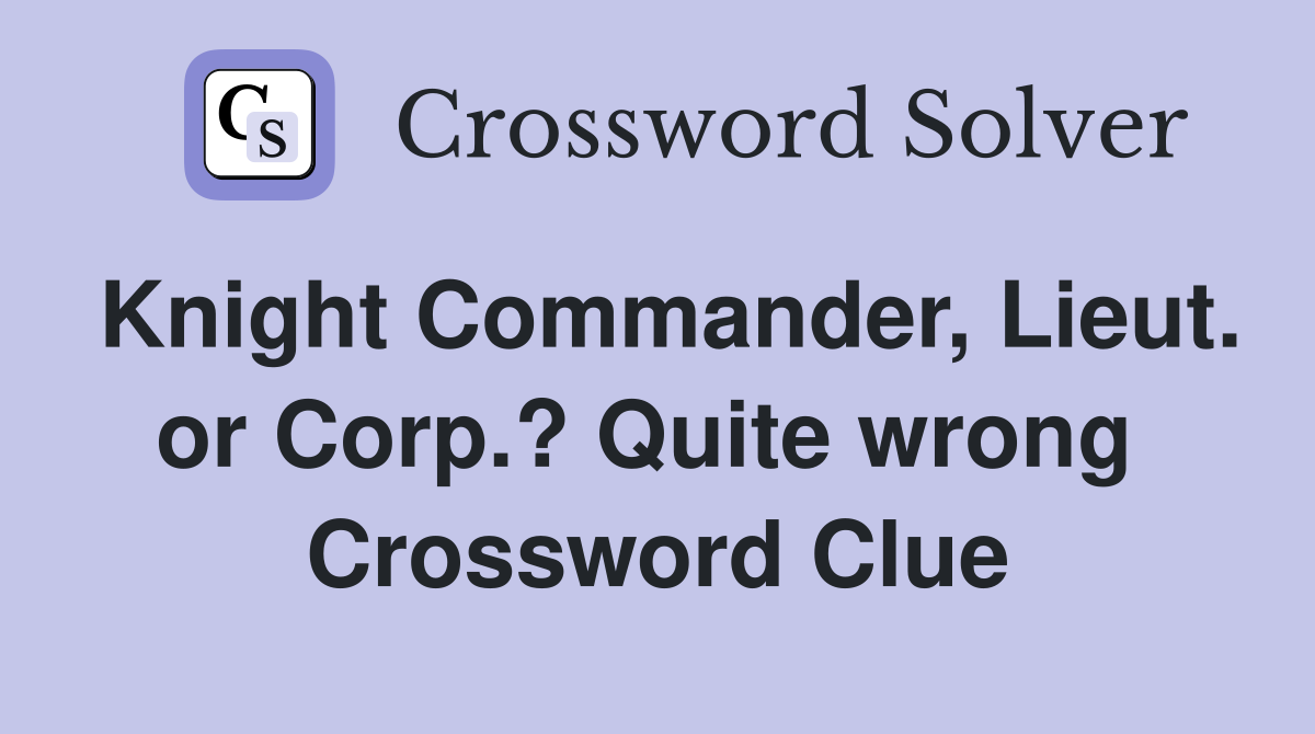 Knight Commander, Lieut. or Corp.? Quite wrong  Crossword Clue