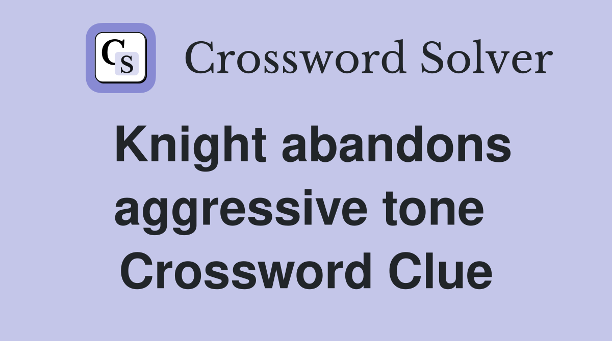 Knight abandons aggressive tone  Crossword Clue