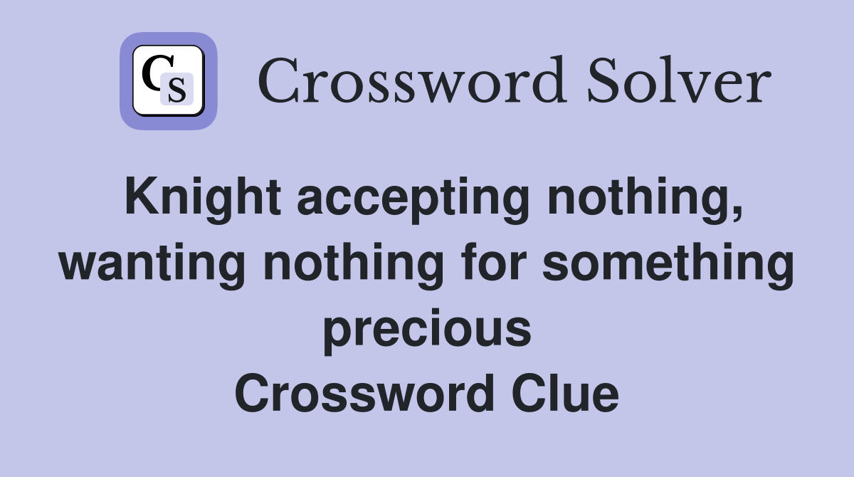 Knight accepting nothing, wanting nothing for something precious Crossword Clue