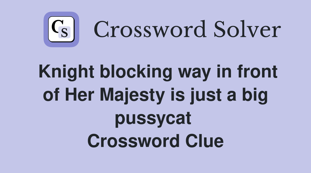 Knight blocking way in front of Her Majesty is just a big pussycat  Crossword Clue