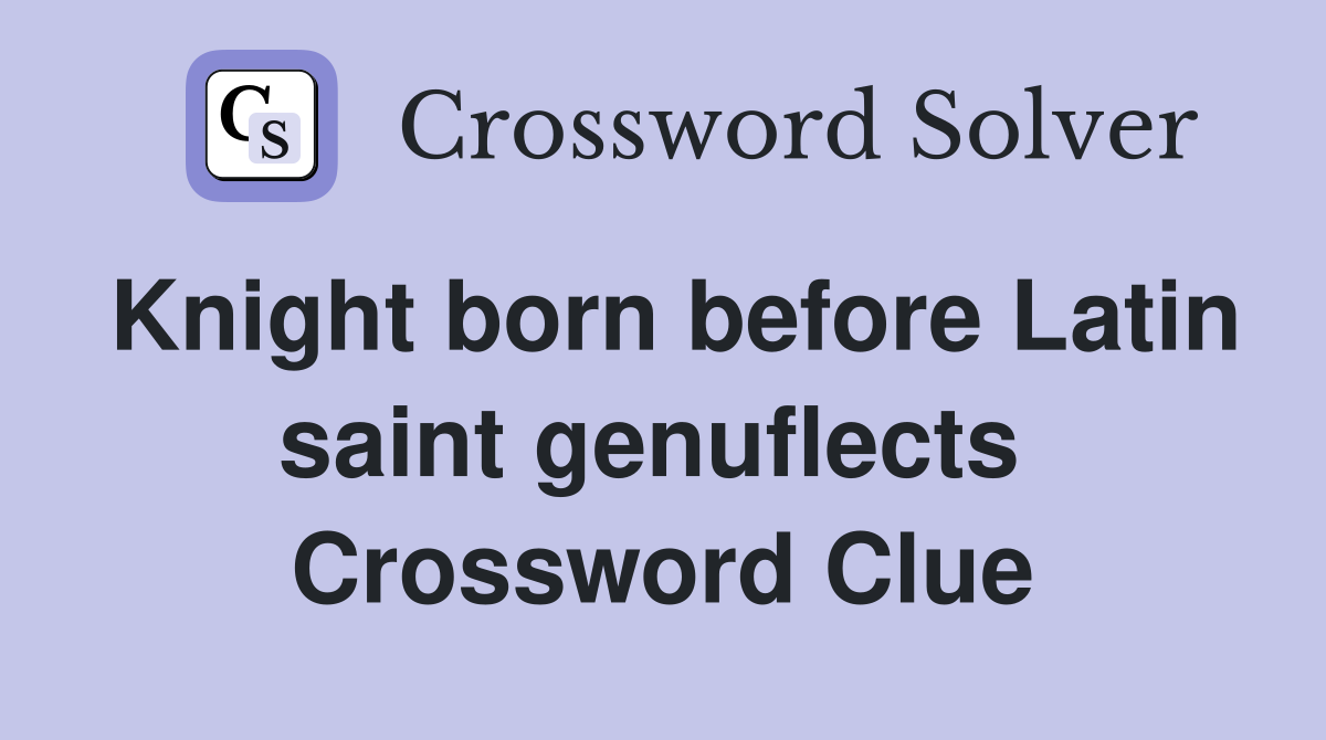 Knight born before Latin saint genuflects  Crossword Clue