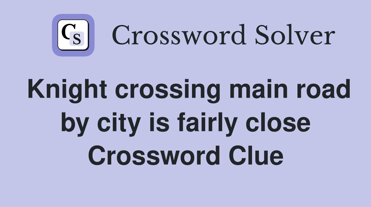 Knight crossing main road by city is fairly close Crossword Clue